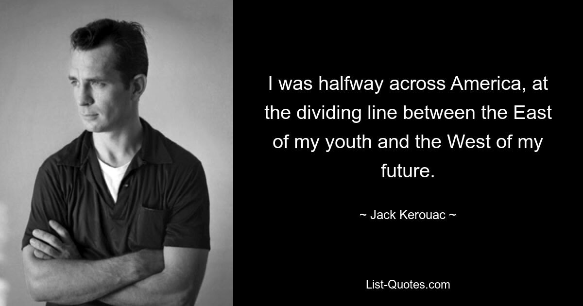 I was halfway across America, at the dividing line between the East of my youth and the West of my future. — © Jack Kerouac