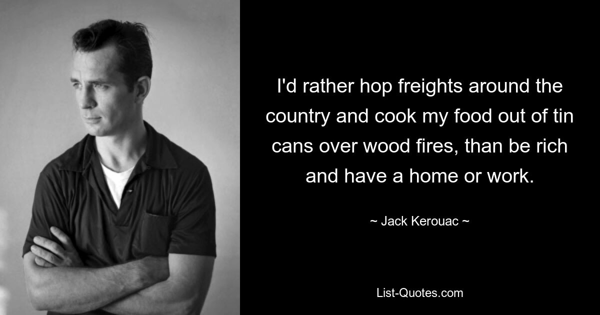 I'd rather hop freights around the country and cook my food out of tin cans over wood fires, than be rich and have a home or work. — © Jack Kerouac