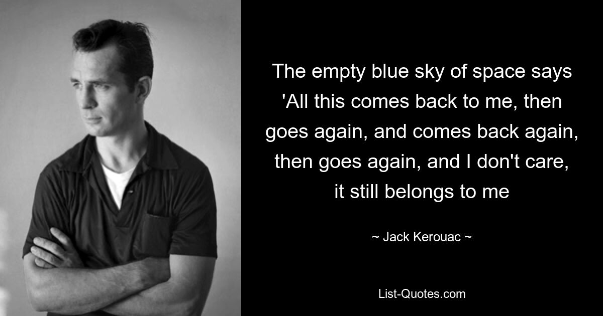 The empty blue sky of space says 'All this comes back to me, then goes again, and comes back again, then goes again, and I don't care, it still belongs to me — © Jack Kerouac