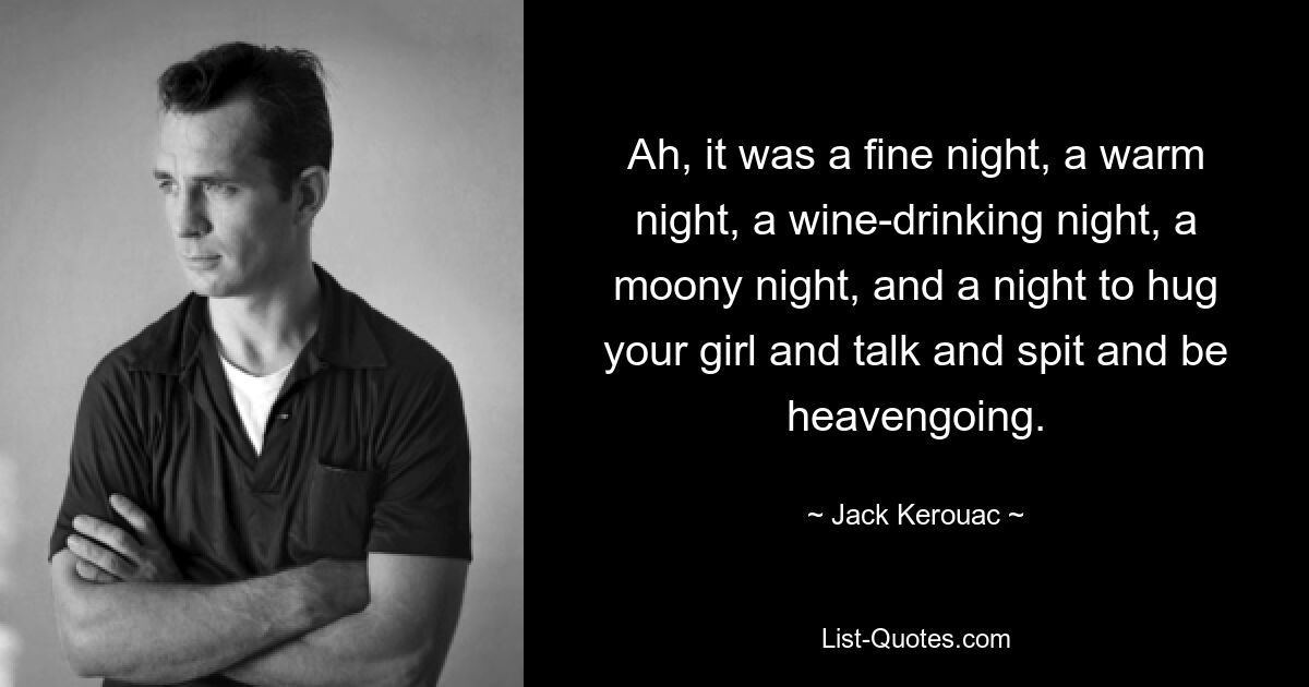 Ah, it was a fine night, a warm night, a wine-drinking night, a moony night, and a night to hug your girl and talk and spit and be heavengoing. — © Jack Kerouac