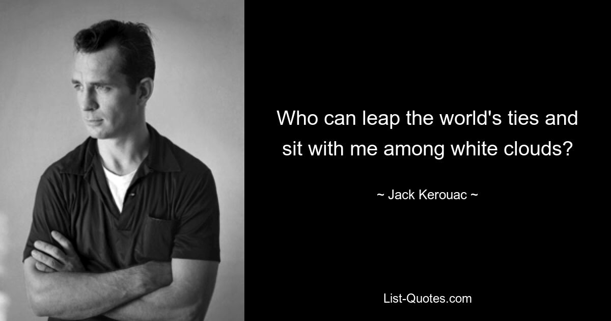 Who can leap the world's ties and sit with me among white clouds? — © Jack Kerouac