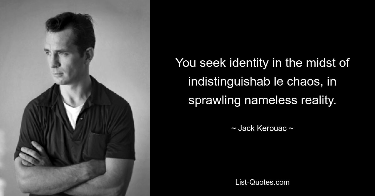 You seek identity in the midst of indistinguishab le chaos, in sprawling nameless reality. — © Jack Kerouac