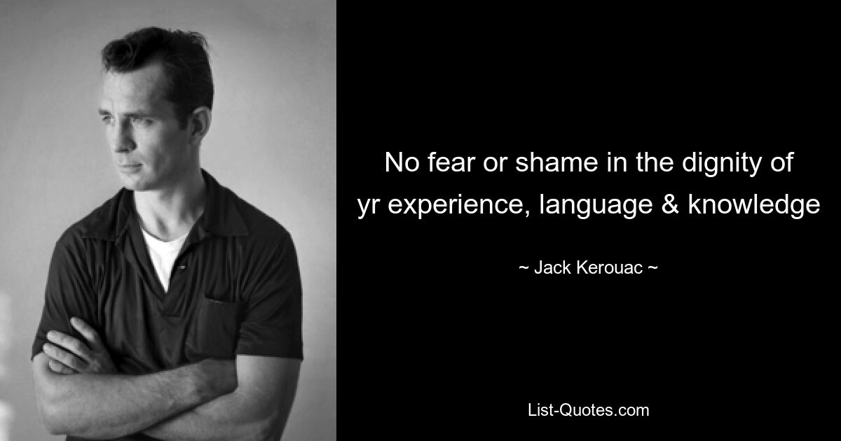 No fear or shame in the dignity of yr experience, language & knowledge — © Jack Kerouac