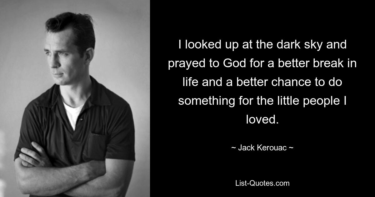 I looked up at the dark sky and prayed to God for a better break in life and a better chance to do something for the little people I loved. — © Jack Kerouac