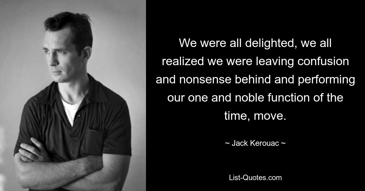 We were all delighted, we all realized we were leaving confusion and nonsense behind and performing our one and noble function of the time, move. — © Jack Kerouac