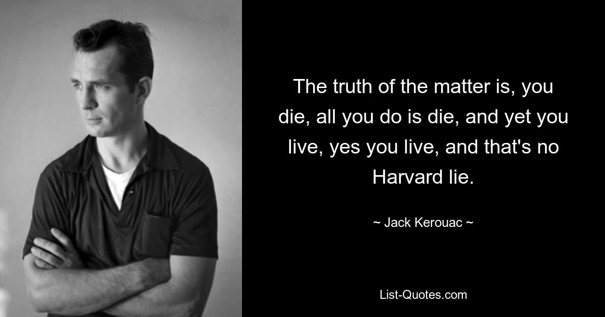 The truth of the matter is, you die, all you do is die, and yet you live, yes you live, and that's no Harvard lie. — © Jack Kerouac