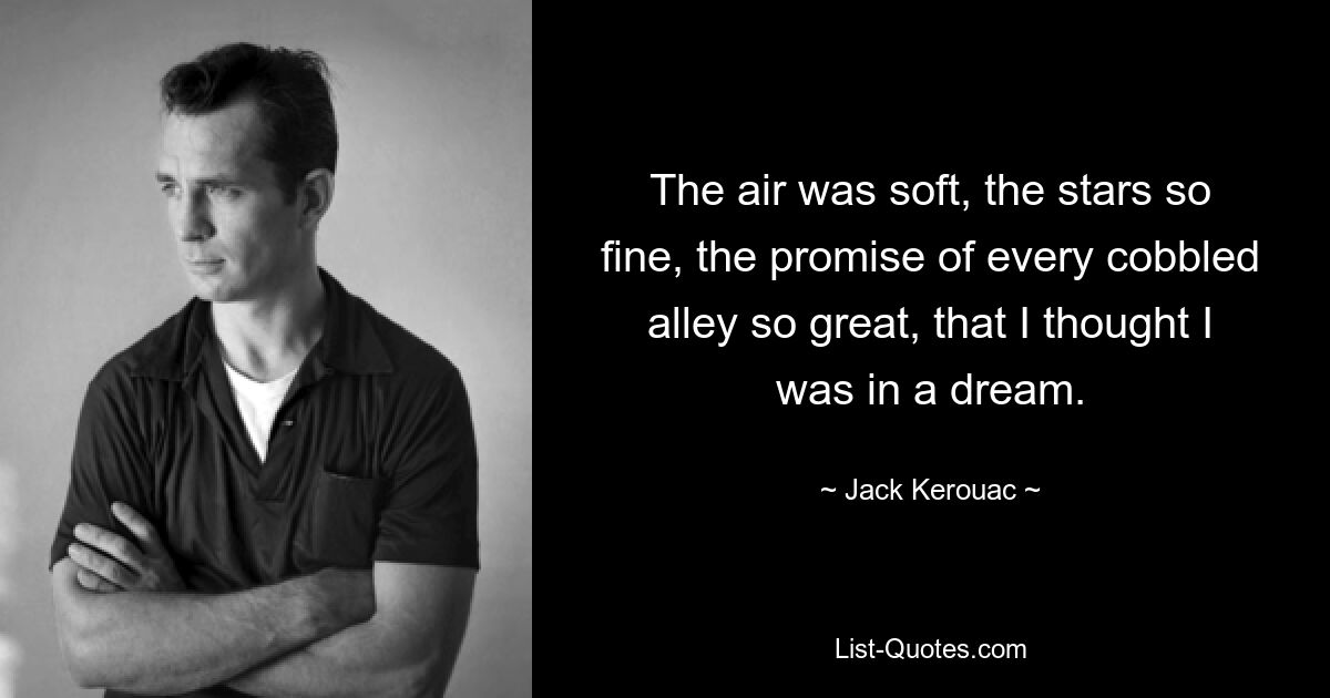 The air was soft, the stars so fine, the promise of every cobbled alley so great, that I thought I was in a dream. — © Jack Kerouac