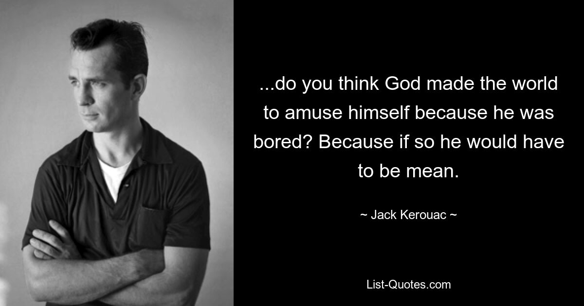 ...do you think God made the world to amuse himself because he was bored? Because if so he would have to be mean. — © Jack Kerouac