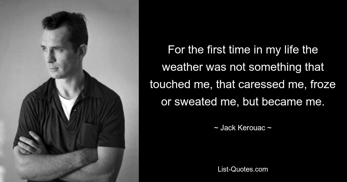 For the first time in my life the weather was not something that touched me, that caressed me, froze or sweated me, but became me. — © Jack Kerouac