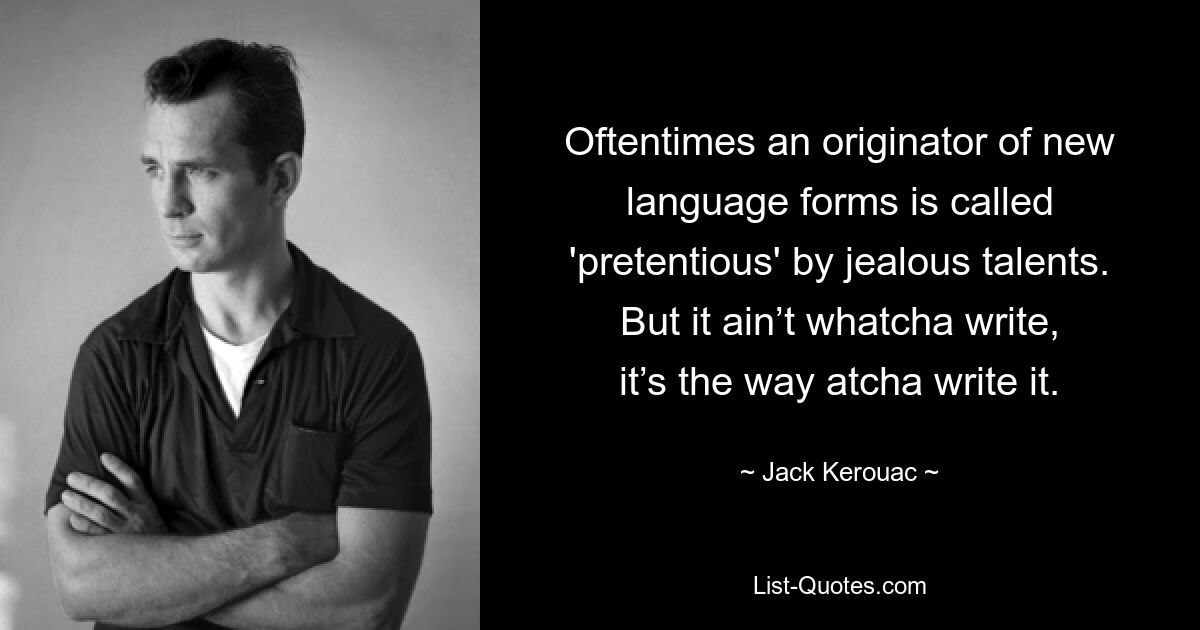 Oftentimes an originator of new language forms is called 'pretentious' by jealous talents. But it ain’t whatcha write, it’s the way atcha write it. — © Jack Kerouac