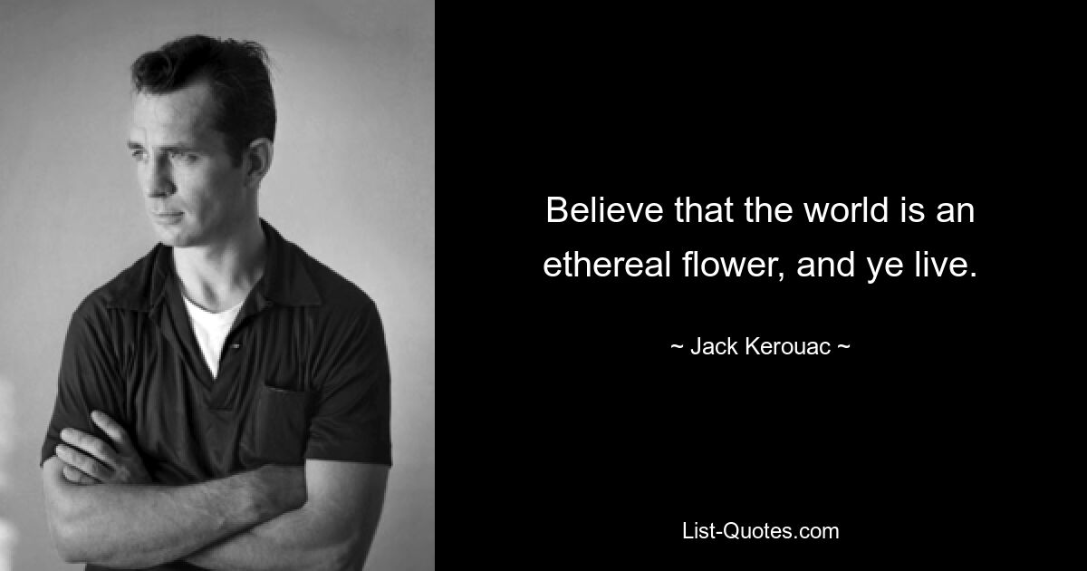 Believe that the world is an ethereal flower, and ye live. — © Jack Kerouac