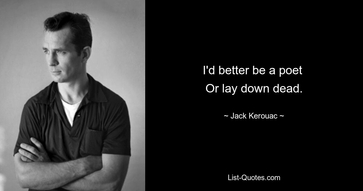 I'd better be a poet 
Or lay down dead. — © Jack Kerouac