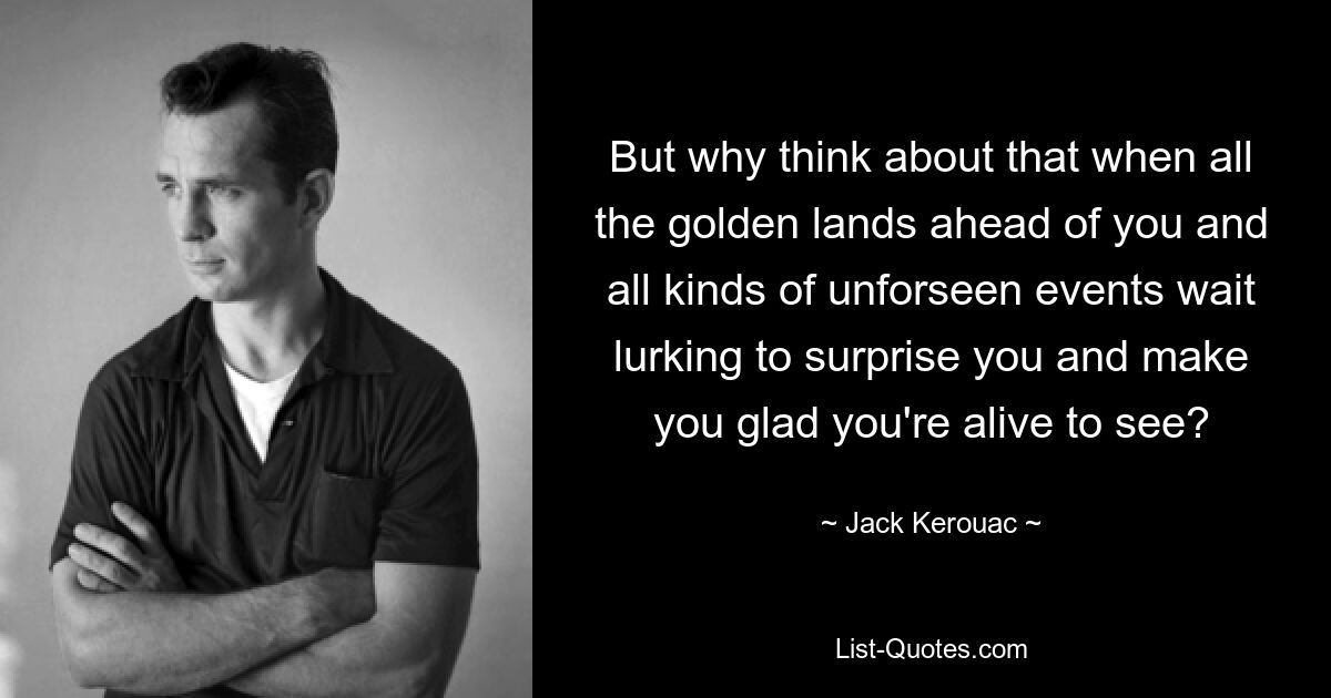 But why think about that when all the golden lands ahead of you and all kinds of unforseen events wait lurking to surprise you and make you glad you're alive to see? — © Jack Kerouac