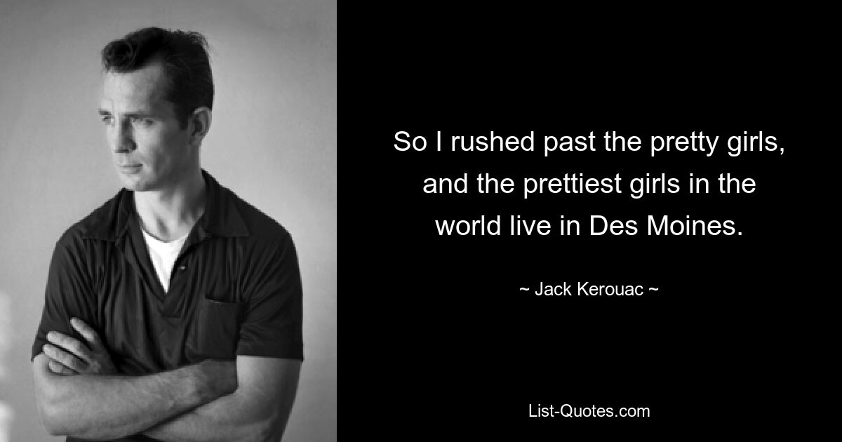 So I rushed past the pretty girls, and the prettiest girls in the world live in Des Moines. — © Jack Kerouac