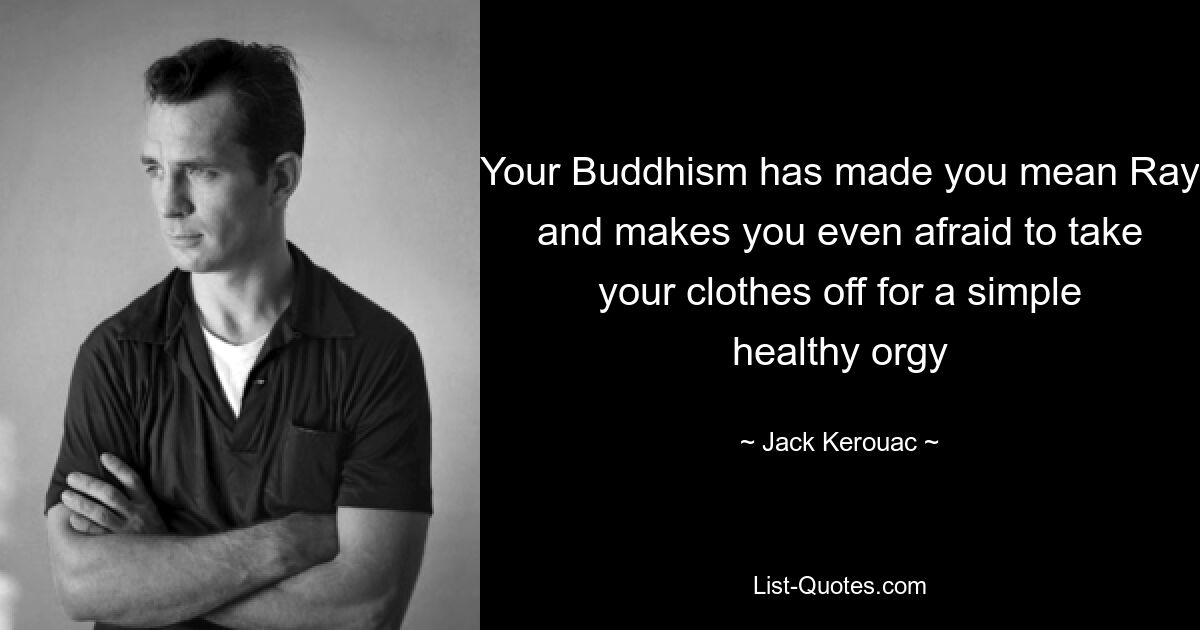 Your Buddhism has made you mean Ray and makes you even afraid to take your clothes off for a simple healthy orgy — © Jack Kerouac