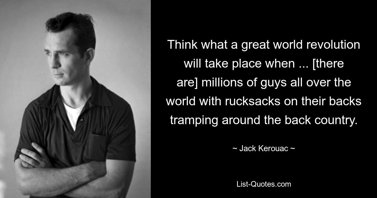 Think what a great world revolution will take place when ... [there are] millions of guys all over the world with rucksacks on their backs tramping around the back country. — © Jack Kerouac