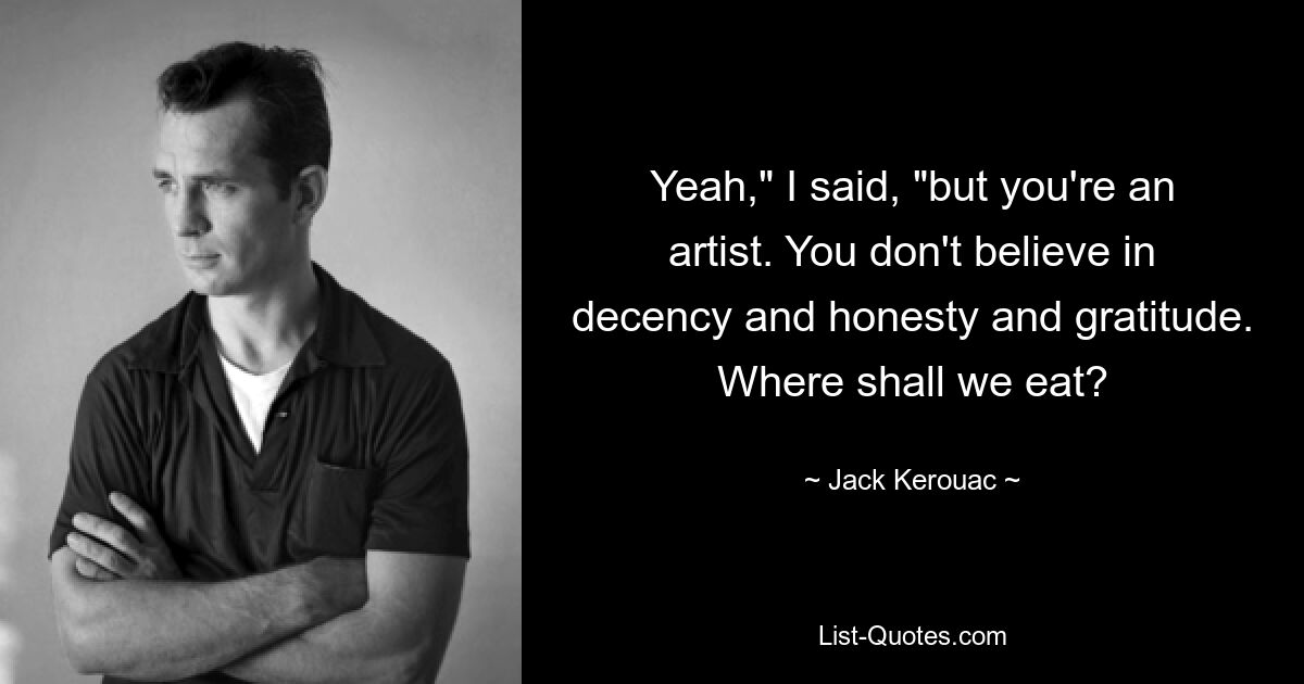 Yeah," I said, "but you're an artist. You don't believe in decency and honesty and gratitude. Where shall we eat? — © Jack Kerouac