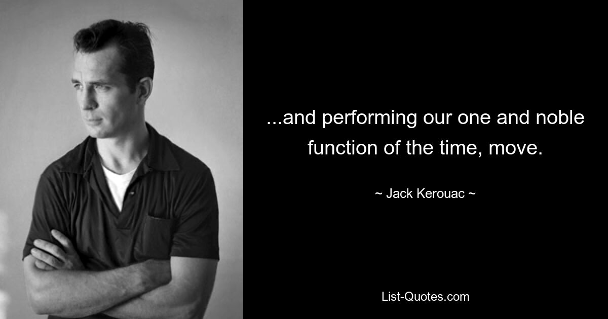 ...and performing our one and noble function of the time, move. — © Jack Kerouac