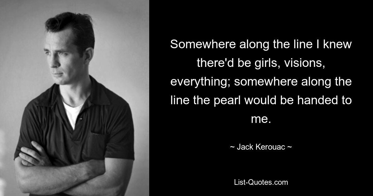 Somewhere along the line I knew there'd be girls, visions, everything; somewhere along the line the pearl would be handed to me. — © Jack Kerouac