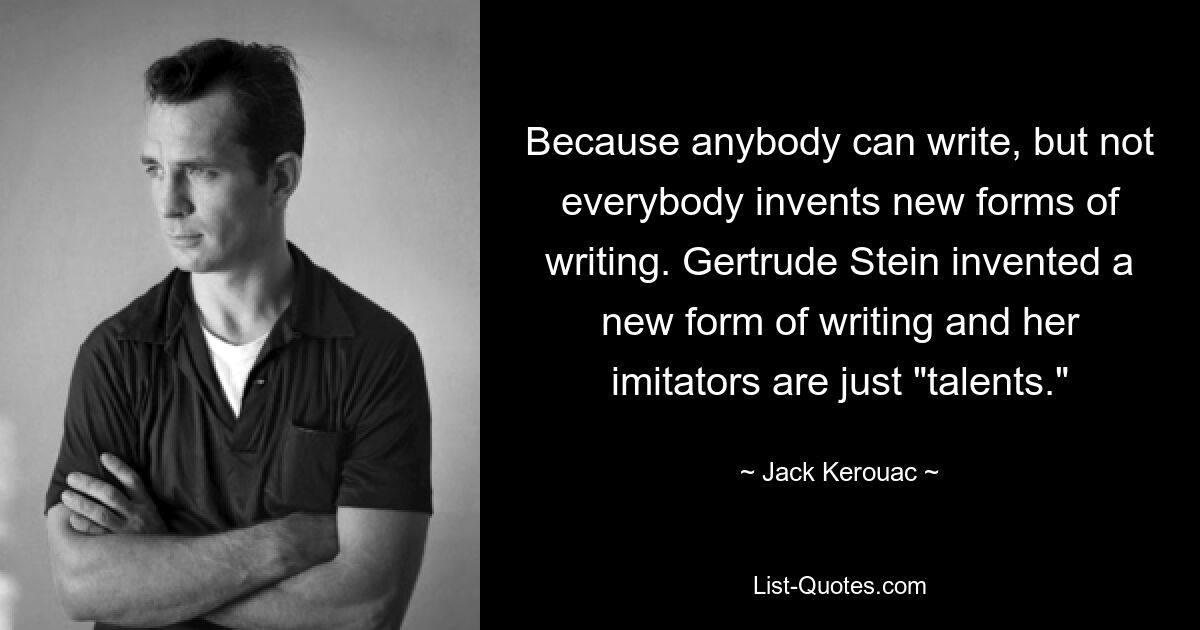 Because anybody can write, but not everybody invents new forms of writing. Gertrude Stein invented a new form of writing and her imitators are just "talents." — © Jack Kerouac