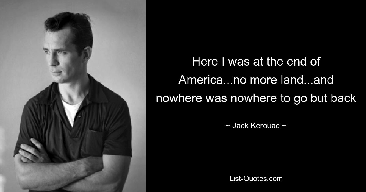 Here I was at the end of America...no more land...and nowhere was nowhere to go but back — © Jack Kerouac