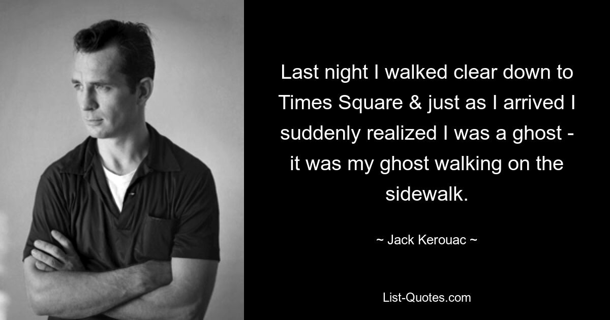 Last night I walked clear down to Times Square & just as I arrived I suddenly realized I was a ghost - it was my ghost walking on the sidewalk. — © Jack Kerouac