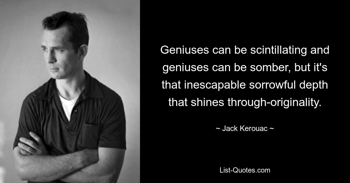 Geniuses can be scintillating and geniuses can be somber, but it's that inescapable sorrowful depth that shines through-originality. — © Jack Kerouac