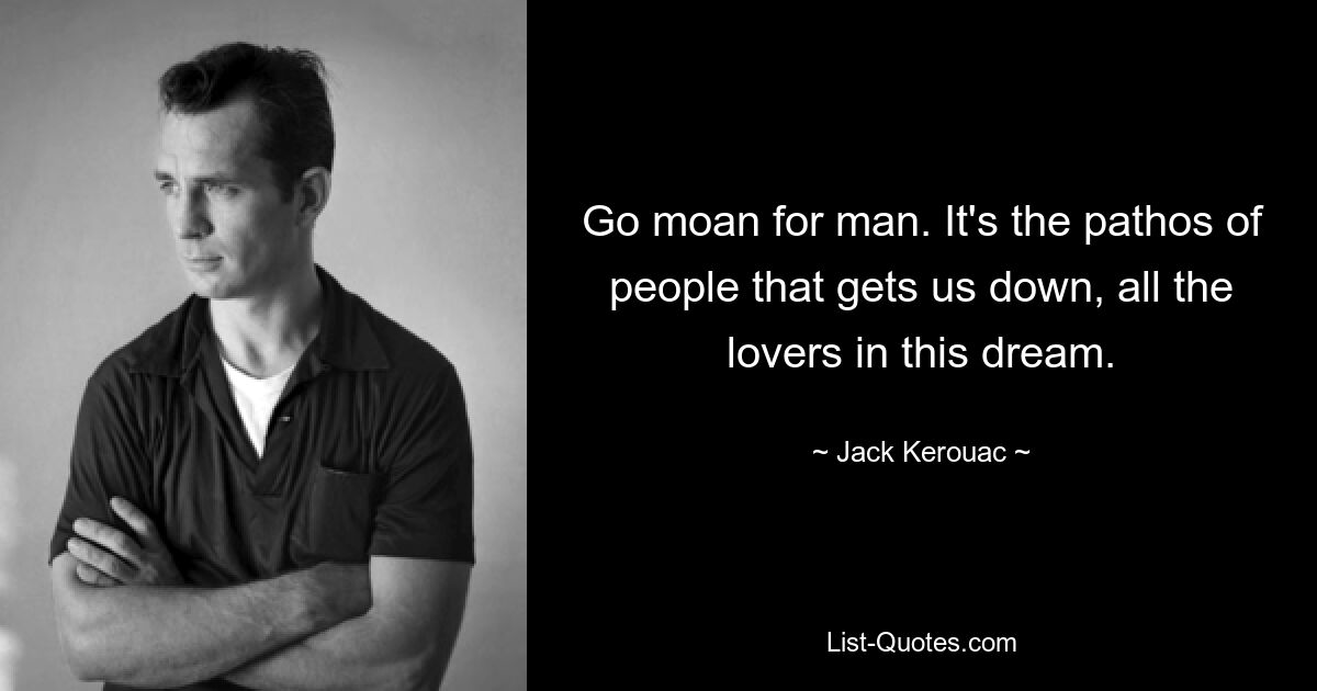 Go moan for man. It's the pathos of people that gets us down, all the lovers in this dream. — © Jack Kerouac