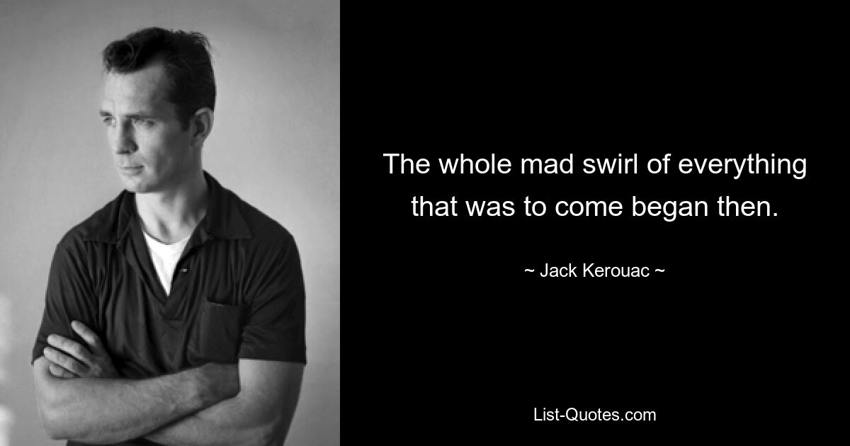 The whole mad swirl of everything that was to come began then. — © Jack Kerouac