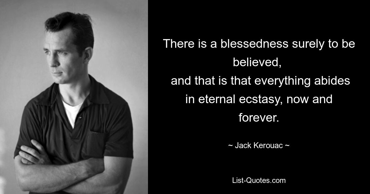 There is a blessedness surely to be believed, 
 and that is that everything abides in eternal ecstasy, now and forever. — © Jack Kerouac