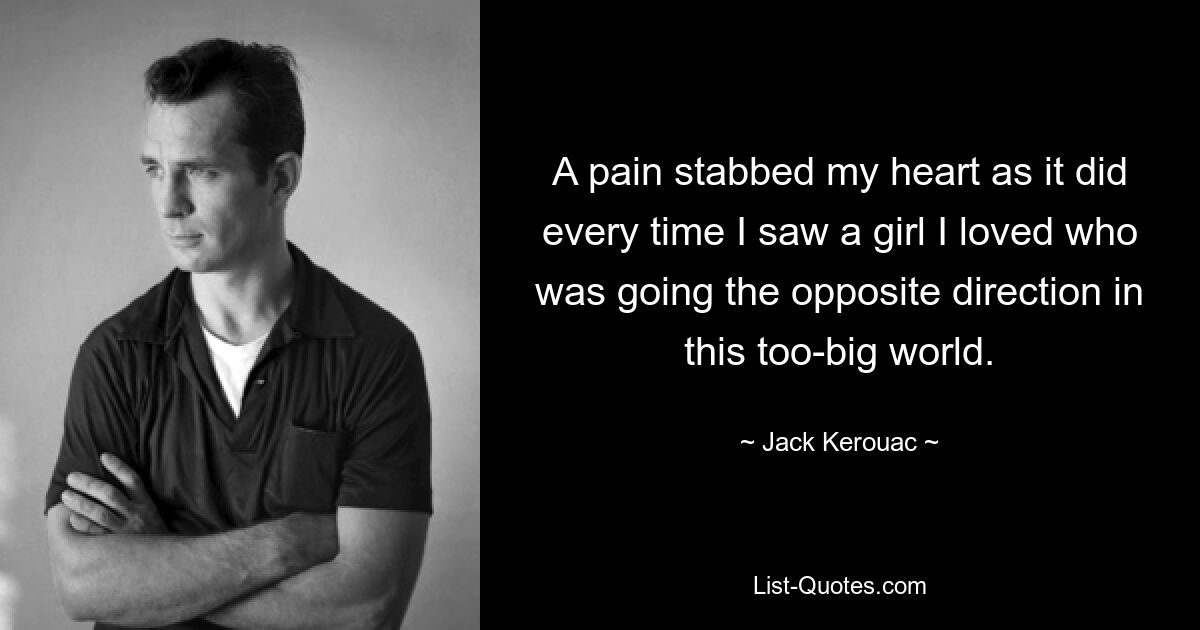 A pain stabbed my heart as it did every time I saw a girl I loved who was going the opposite direction in this too-big world. — © Jack Kerouac