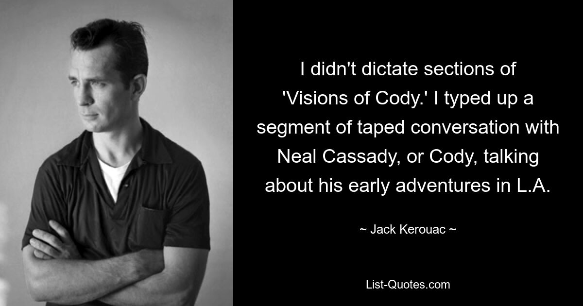 I didn't dictate sections of 'Visions of Cody.' I typed up a segment of taped conversation with Neal Cassady, or Cody, talking about his early adventures in L.A. — © Jack Kerouac