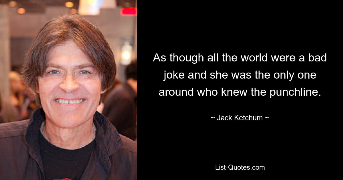 As though all the world were a bad joke and she was the only one around who knew the punchline. — © Jack Ketchum