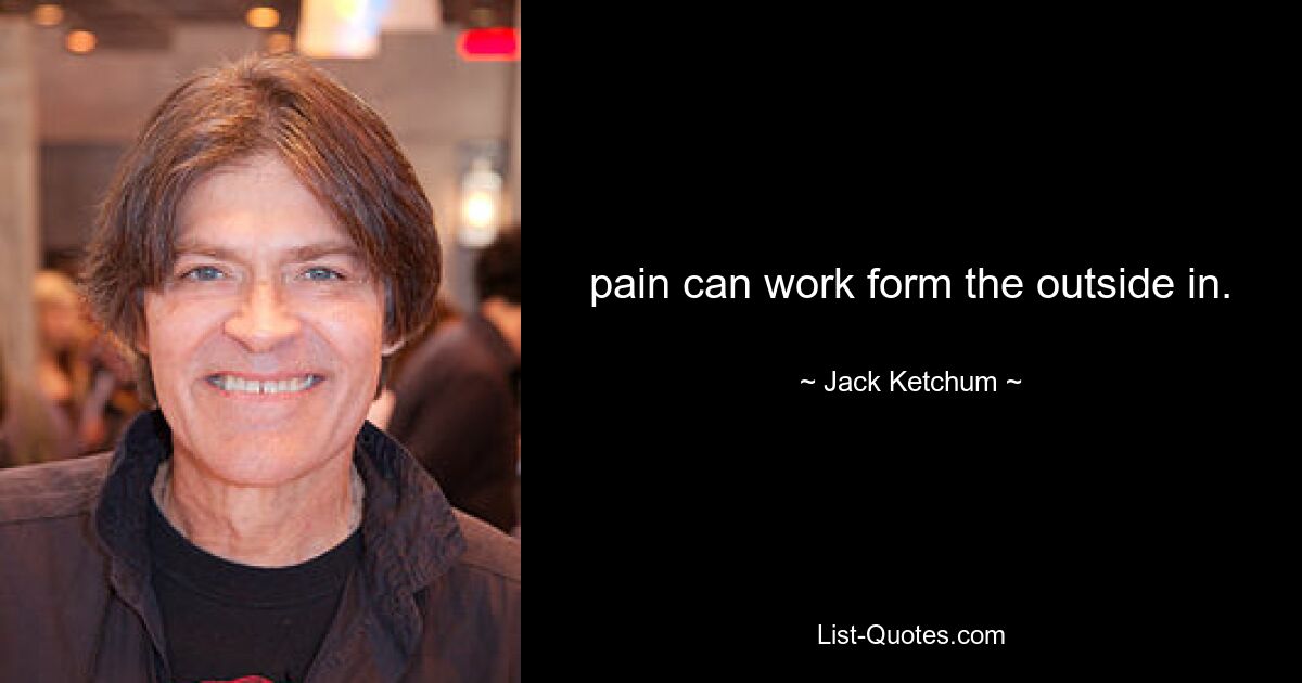 pain can work form the outside in. — © Jack Ketchum