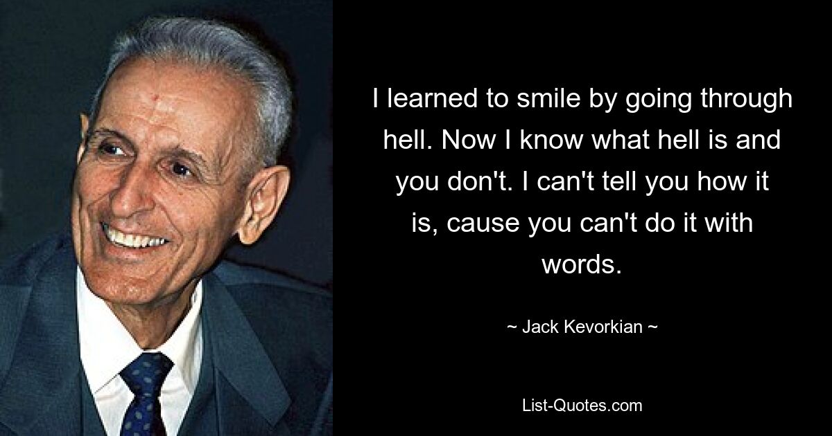 I learned to smile by going through hell. Now I know what hell is and you don't. I can't tell you how it is, cause you can't do it with words. — © Jack Kevorkian