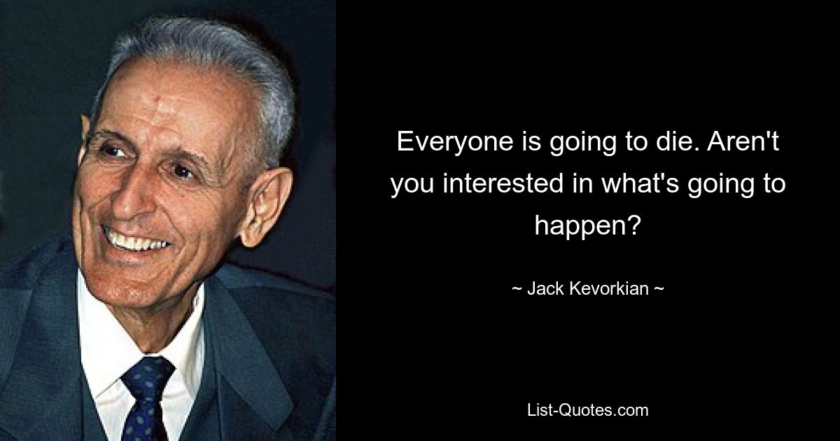 Everyone is going to die. Aren't you interested in what's going to happen? — © Jack Kevorkian