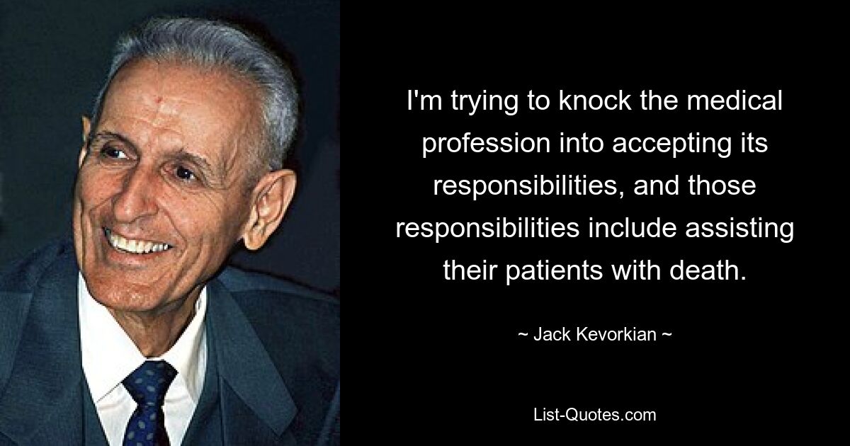 I'm trying to knock the medical profession into accepting its responsibilities, and those responsibilities include assisting their patients with death. — © Jack Kevorkian