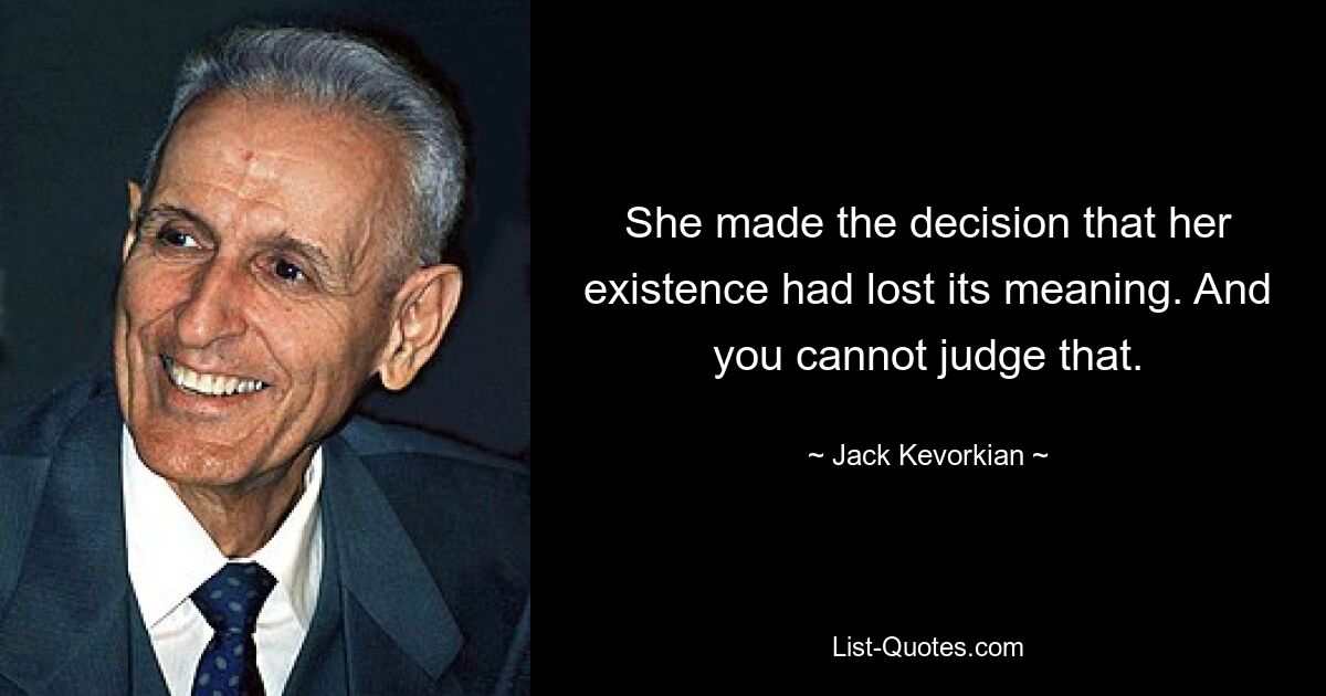 She made the decision that her existence had lost its meaning. And you cannot judge that. — © Jack Kevorkian