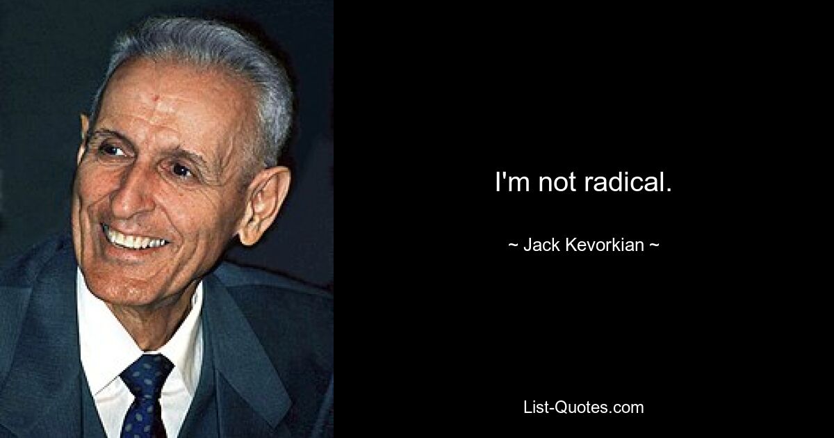 I'm not radical. — © Jack Kevorkian