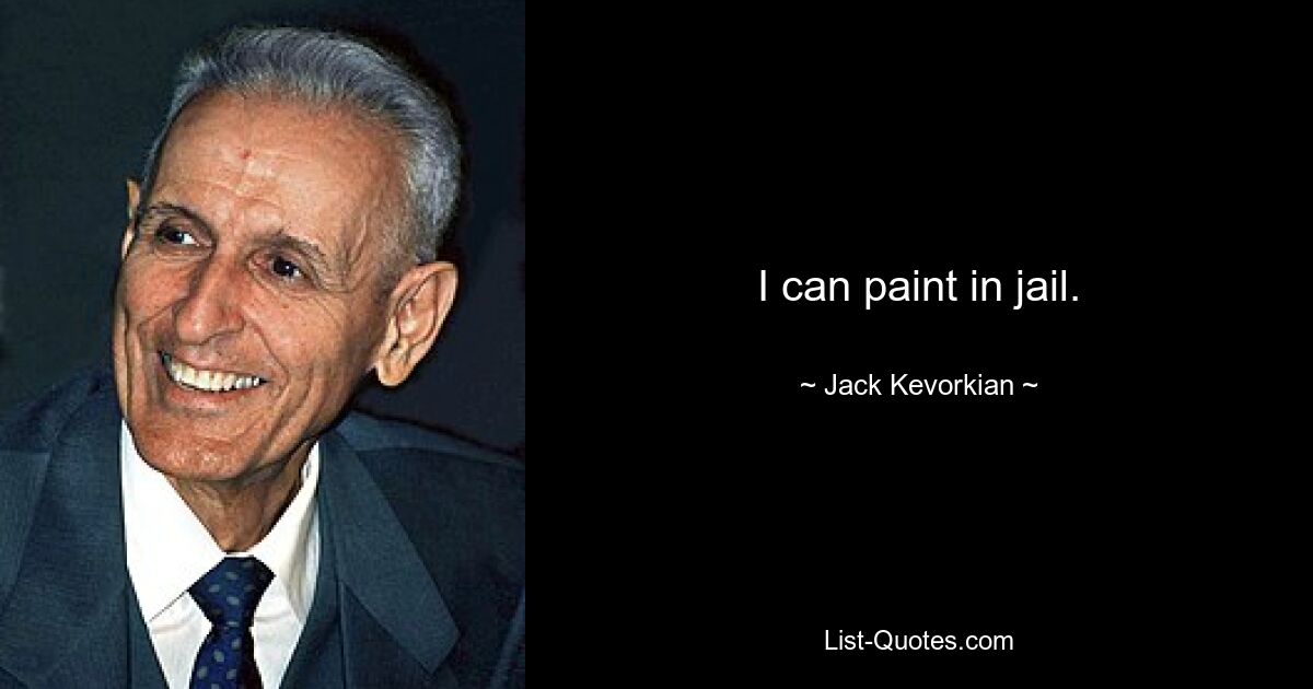 I can paint in jail. — © Jack Kevorkian