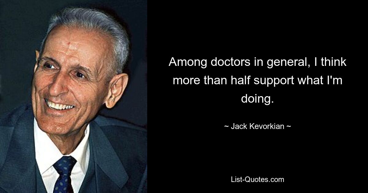 Among doctors in general, I think more than half support what I'm doing. — © Jack Kevorkian