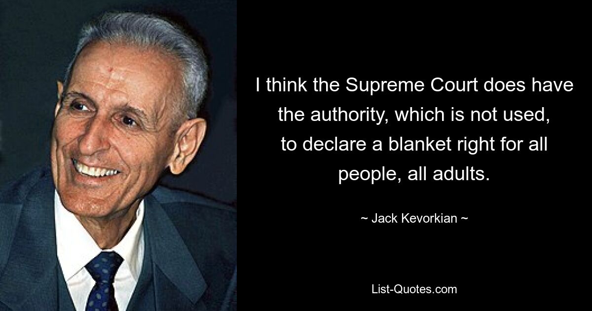 I think the Supreme Court does have the authority, which is not used, to declare a blanket right for all people, all adults. — © Jack Kevorkian