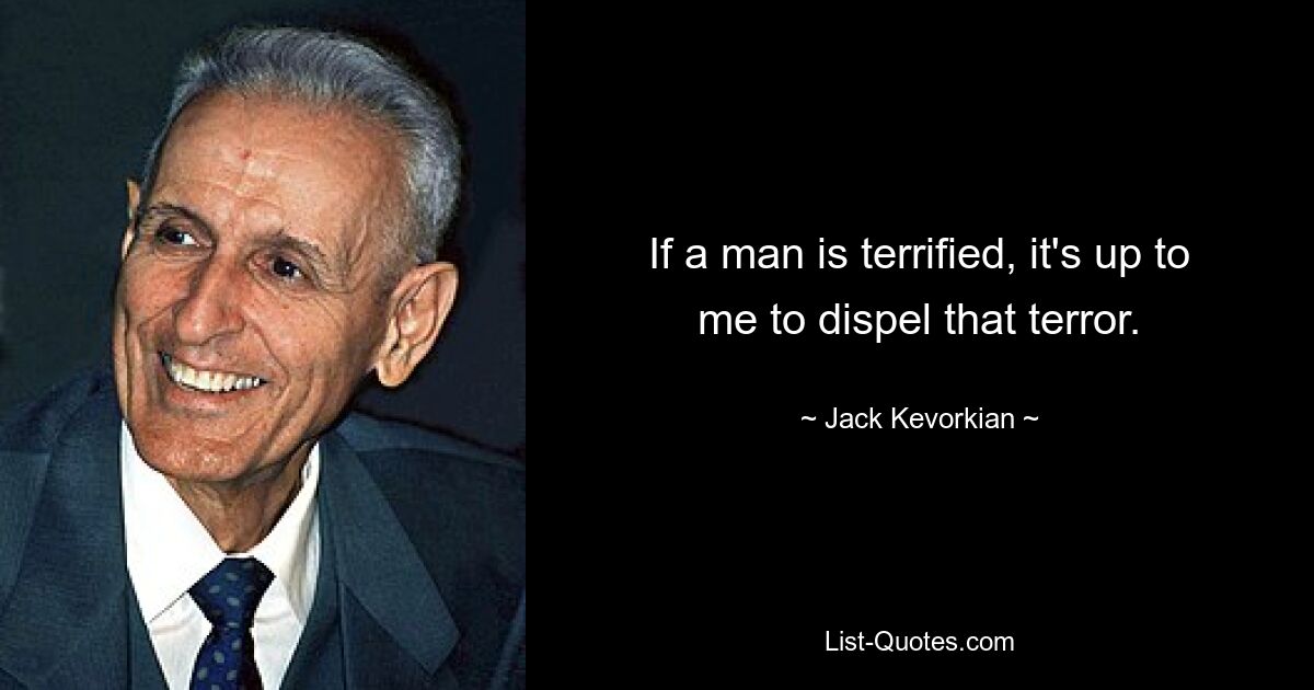 If a man is terrified, it's up to me to dispel that terror. — © Jack Kevorkian