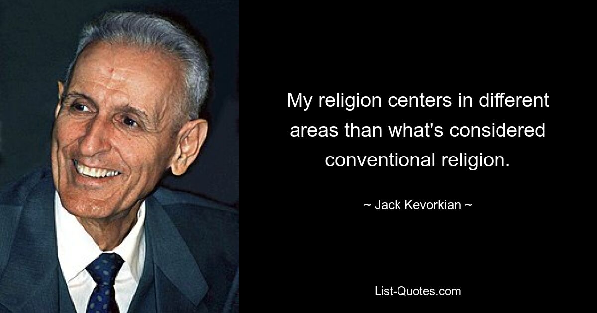 My religion centers in different areas than what's considered conventional religion. — © Jack Kevorkian