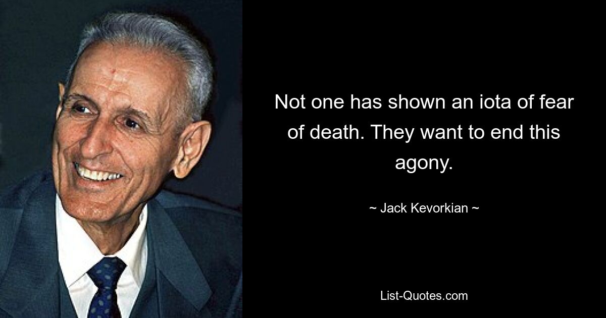 Keiner hat auch nur ein bisschen Angst vor dem Tod gezeigt. Sie wollen dieser Qual ein Ende setzen. — © Jack Kevorkian 