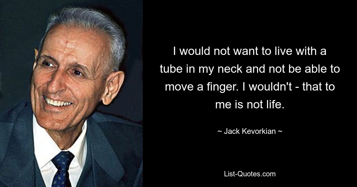 I would not want to live with a tube in my neck and not be able to move a finger. I wouldn't - that to me is not life. — © Jack Kevorkian