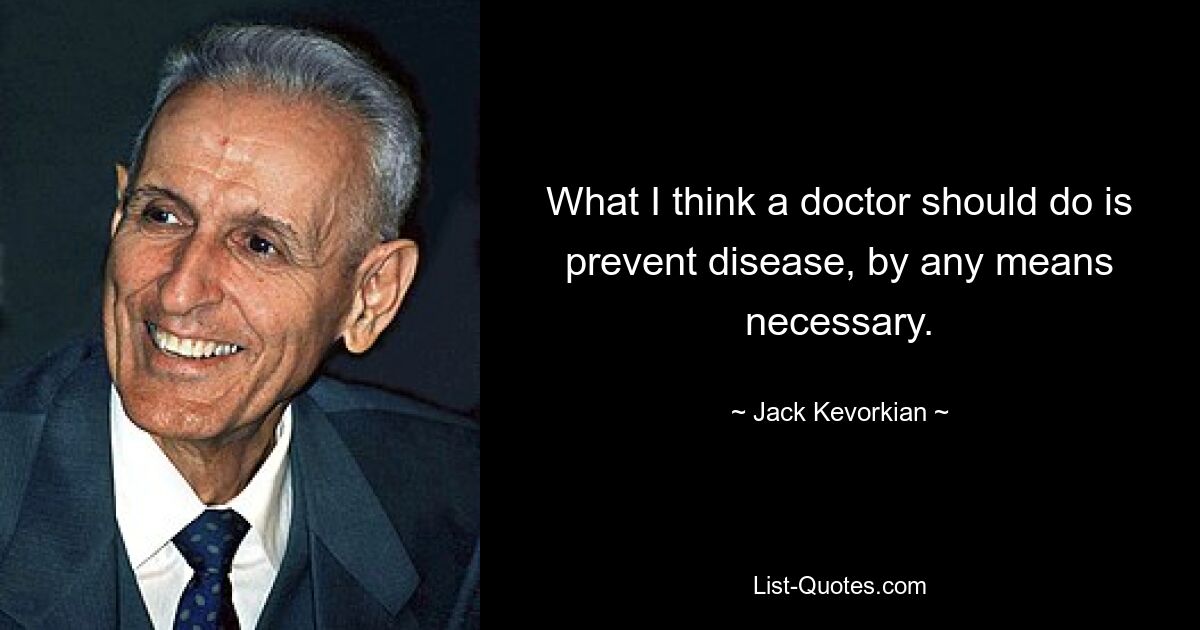 What I think a doctor should do is prevent disease, by any means necessary. — © Jack Kevorkian