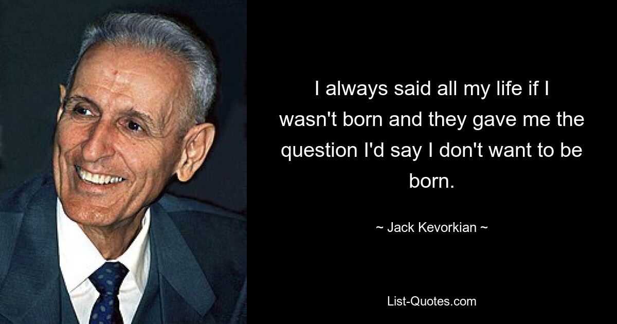 I always said all my life if I wasn't born and they gave me the question I'd say I don't want to be born. — © Jack Kevorkian