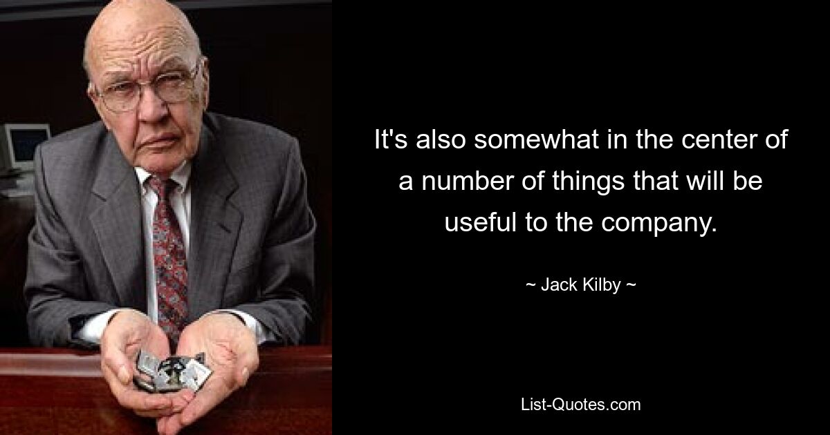 It's also somewhat in the center of a number of things that will be useful to the company. — © Jack Kilby