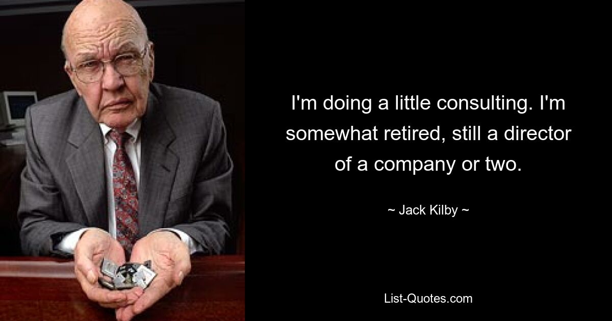 I'm doing a little consulting. I'm somewhat retired, still a director of a company or two. — © Jack Kilby